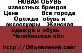 НОВАЯ ОБУВЬ известных брендов › Цена ­ 1 500 - Все города Одежда, обувь и аксессуары » Женская одежда и обувь   . Челябинская обл.